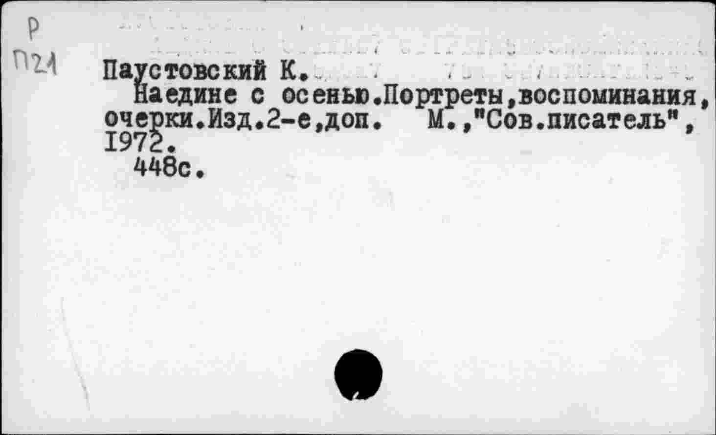 ﻿Паустовский К.	...	„
Наедине с осенью.Портреты»воспоминания очерки.Изд.2-е,доп. М. /Сов.писатель”, 1972.
448с.